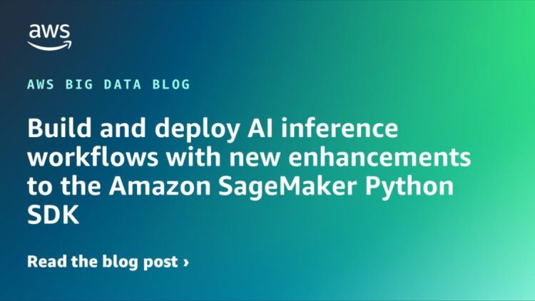 Construct and deploy AI inference workflows with new enhancements to the Amazon SageMaker Python SDK