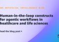 Human-in-the-loop constructs for agentic workflows in healthcare and life sciences